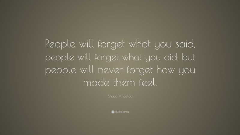 Maya Angelou Quote: “People will forget what you said, people will forget what you did, but people will never forget how you made them feel.”
