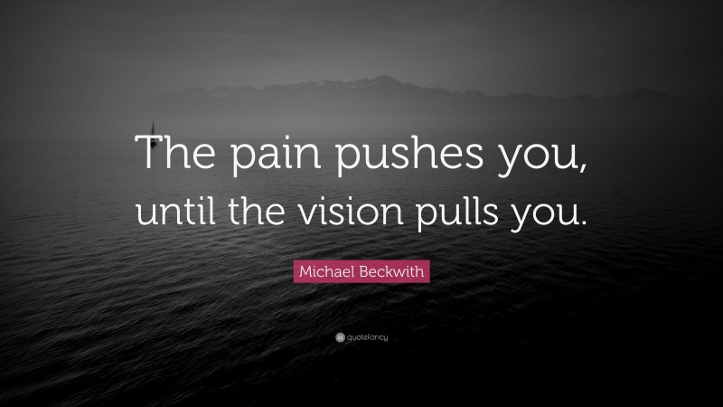 Michael Beckwith Quote: “The pain pushes you, until the vision pulls you.”
