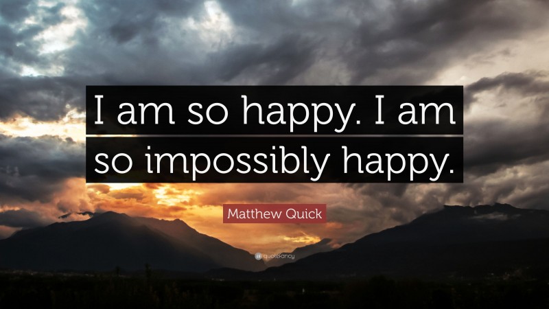 Matthew Quick Quote: “I am so happy. I am so impossibly happy.”