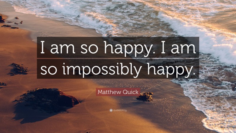 Matthew Quick Quote: “I am so happy. I am so impossibly happy.”