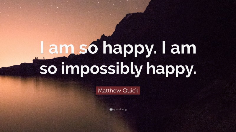 Matthew Quick Quote: “I am so happy. I am so impossibly happy.”