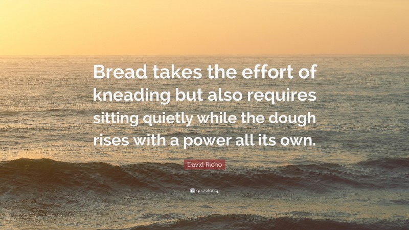 David Richo Quote: “Bread takes the effort of kneading but also requires sitting quietly while the dough rises with a power all its own.”