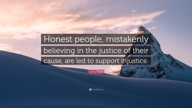 Elihu Root Quote: “Honest people, mistakenly believing in the justice of their cause, are led to support injustice.”