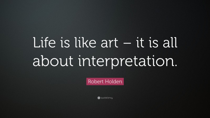 Robert Holden Quote: “Life is like art – it is all about interpretation.”