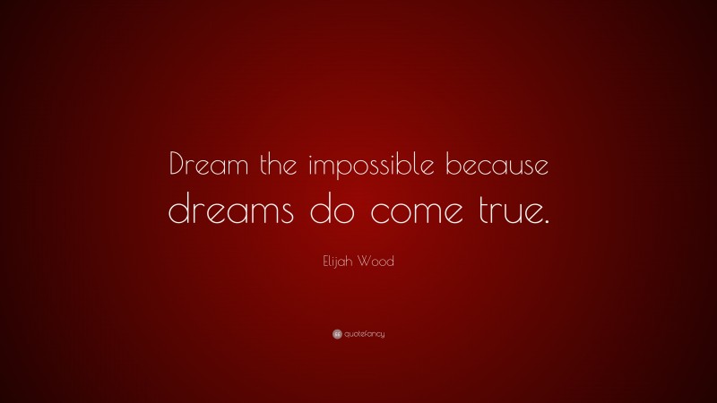 Elijah Wood Quote: “Dream the impossible because dreams do come true.”