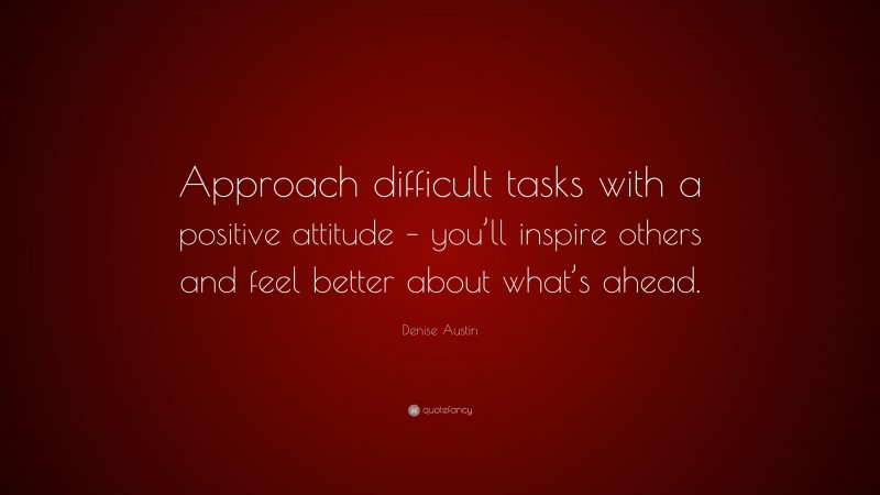 Denise Austin Quote: “Approach difficult tasks with a positive attitude – you’ll inspire others and feel better about what’s ahead.”