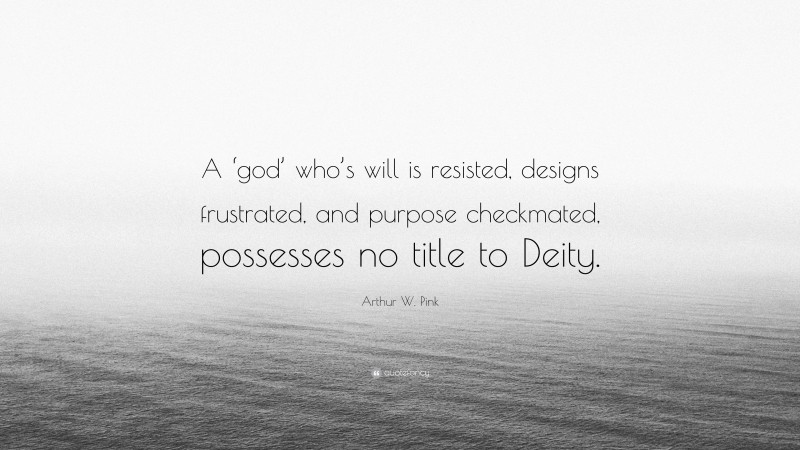 Arthur W. Pink Quote: “A ‘god’ who’s will is resisted, designs frustrated, and purpose checkmated, possesses no title to Deity.”