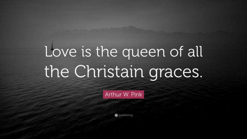 Arthur W. Pink Quote: “Love is the queen of all the Christain graces.”