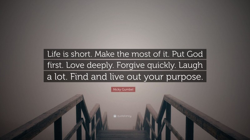 Nicky Gumbel Quote: “Life is short. Make the most of it. Put God first. Love deeply. Forgive quickly. Laugh a lot. Find and live out your purpose.”