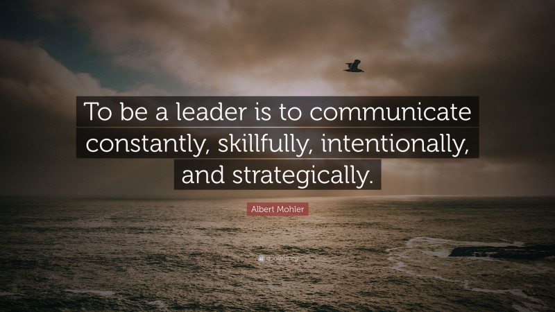 Albert Mohler Quote: “To be a leader is to communicate constantly, skillfully, intentionally, and strategically.”