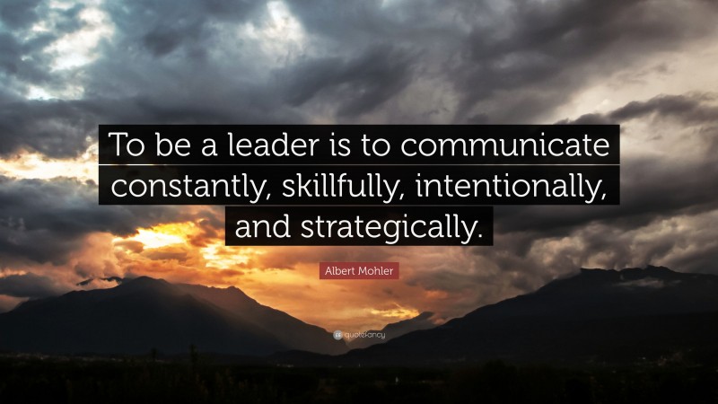 Albert Mohler Quote: “To be a leader is to communicate constantly, skillfully, intentionally, and strategically.”