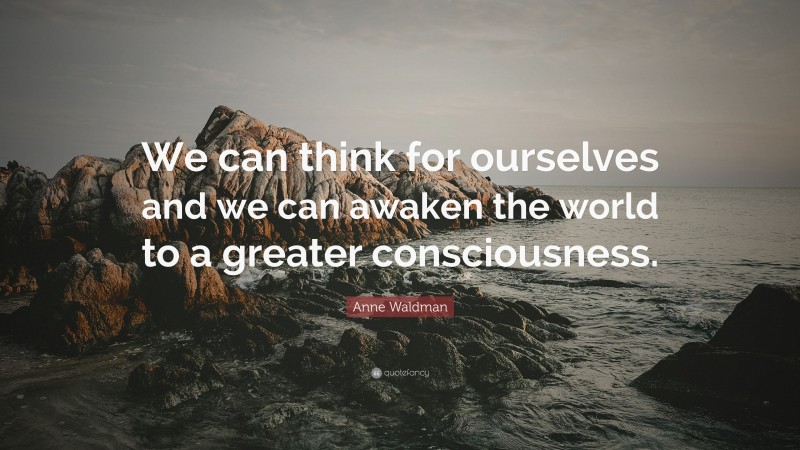 Anne Waldman Quote: “We can think for ourselves and we can awaken the world to a greater consciousness.”