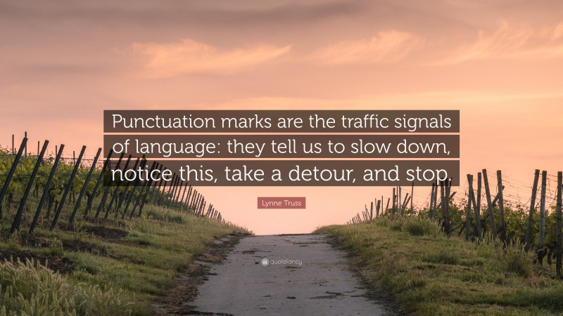 Lynne Truss Quote: “Punctuation marks are the traffic signals of language: they tell us to slow down, notice this, take a detour, and stop.”