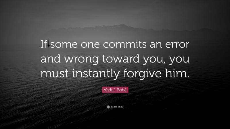 Abdu'l-Bahá Quote: “If some one commits an error and wrong toward you, you must instantly forgive him.”