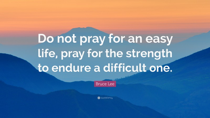 Bruce Lee Quote: “Do not pray for an easy life, pray for the strength to endure a difficult one.”