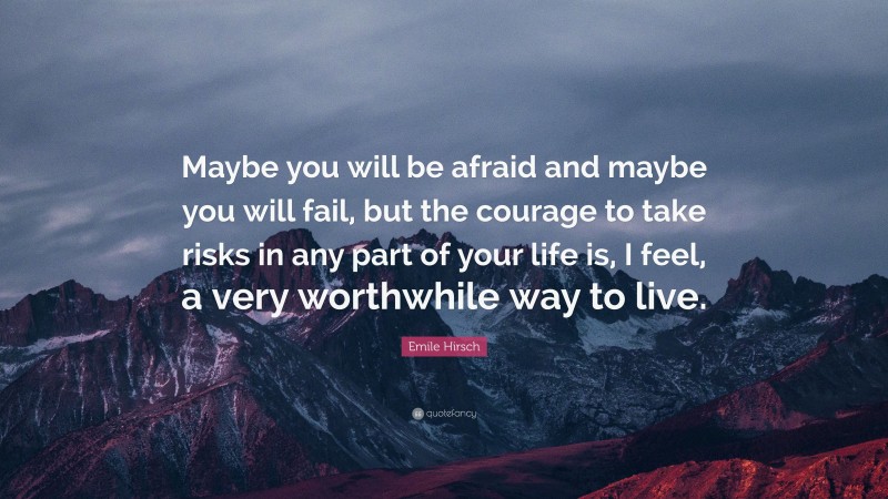 Emile Hirsch Quote: “Maybe you will be afraid and maybe you will fail, but the courage to take risks in any part of your life is, I feel, a very worthwhile way to live.”