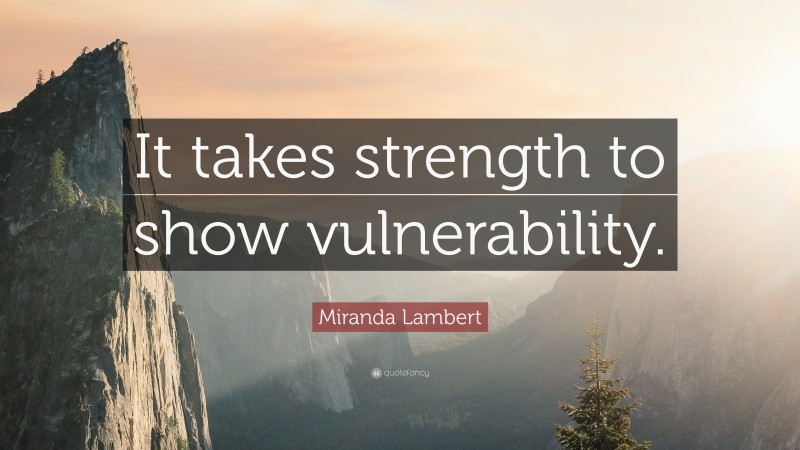 Miranda Lambert Quote: “It takes strength to show vulnerability.”