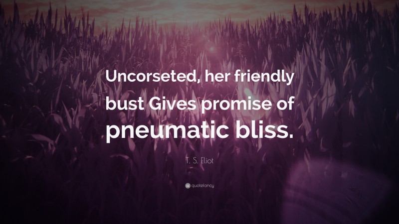 T. S. Eliot Quote: “Uncorseted, her friendly bust Gives promise of pneumatic bliss.”