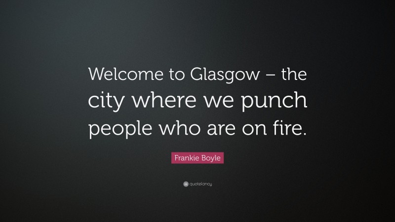 Frankie Boyle Quote: “Welcome to Glasgow – the city where we punch people who are on fire.”