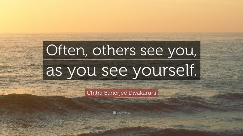 Chitra Banerjee Divakaruni Quote: “Often, others see you, as you see ...