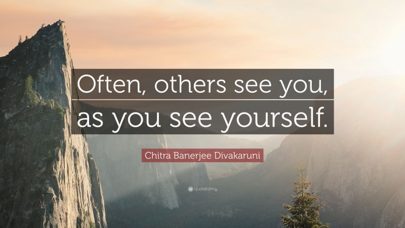 Chitra Banerjee Divakaruni Quote: “Often, others see you, as you see yourself.”