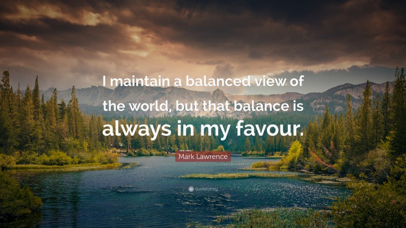 Mark Lawrence Quote: “I maintain a balanced view of the world, but that balance is always in my favour.”