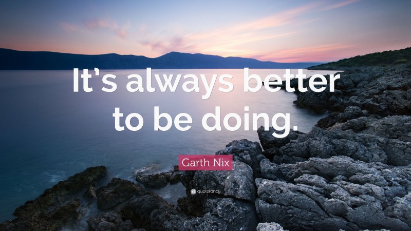 Garth Nix Quote: “It’s always better to be doing.”