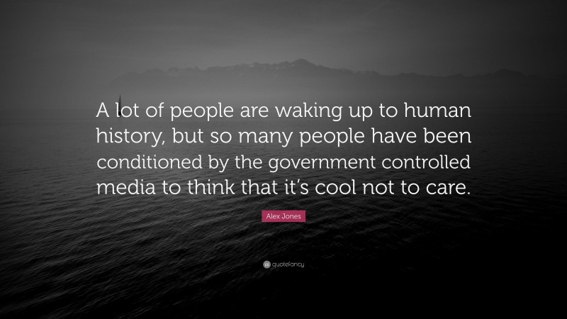 Alex Jones Quote: “A lot of people are waking up to human history, but so many people have been conditioned by the government controlled media to think that it’s cool not to care.”