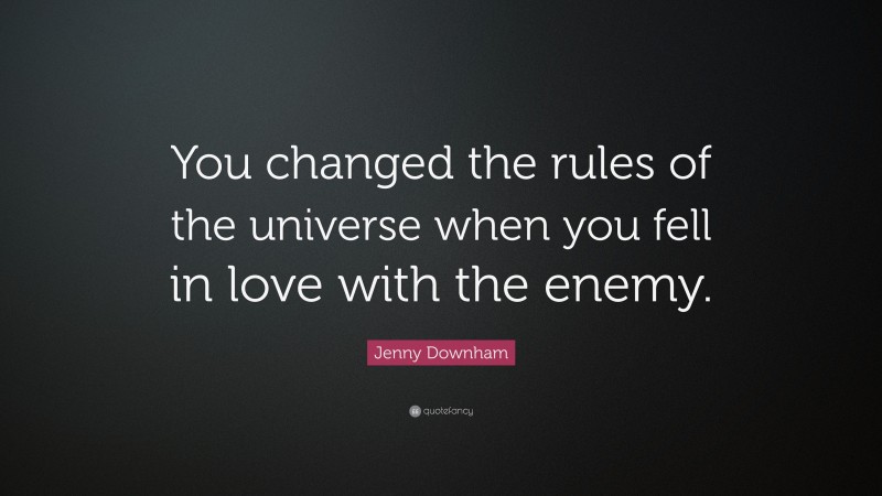 Jenny Downham Quote: “You changed the rules of the universe when you fell in love with the enemy.”