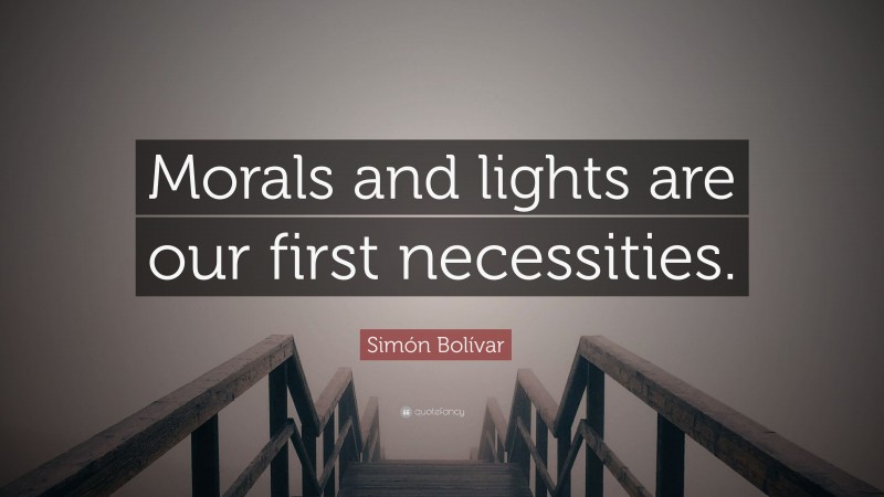 Simón Bolívar Quote: “Morals and lights are our first necessities.”