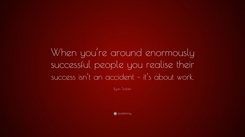 Ryan Tedder Quote: “When you’re around enormously successful people you realise their success isn’t an accident – it’s about work.”