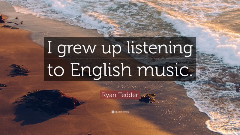 Ryan Tedder Quote: “I grew up listening to English music.”