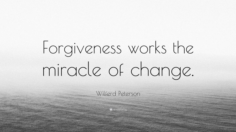 Wilferd Peterson Quote: “Forgiveness works the miracle of change.”