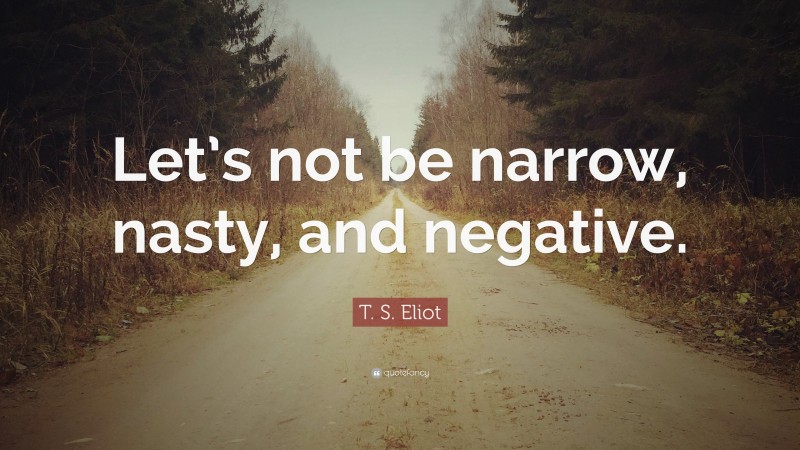 T. S. Eliot Quote: “Let’s not be narrow, nasty, and negative.”