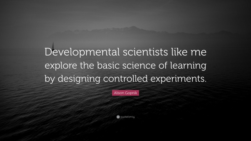 Alison Gopnik Quote: “Developmental scientists like me explore the basic science of learning by designing controlled experiments.”