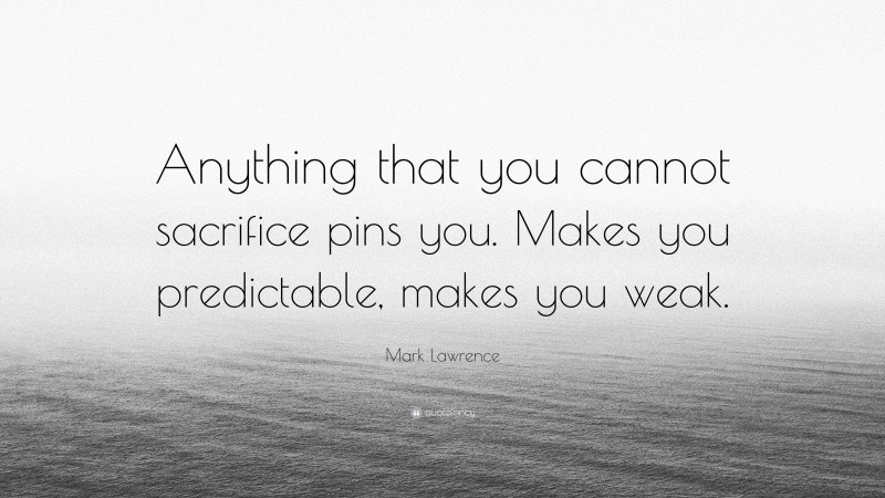 Mark Lawrence Quote: “Anything that you cannot sacrifice pins you. Makes you predictable, makes you weak.”