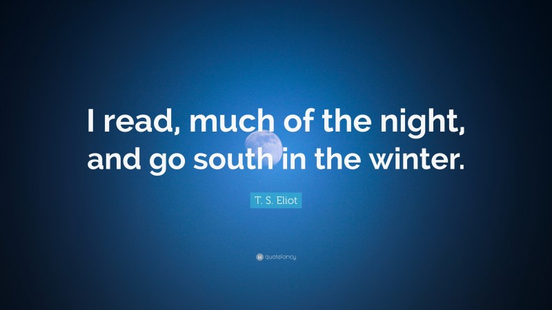 T. S. Eliot Quote: “I read, much of the night, and go south in the winter.”