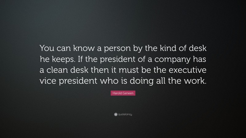 Harold Geneen Quote: “You can know a person by the kind of desk he keeps. If the president of a company has a clean desk then it must be the executive vice president who is doing all the work.”