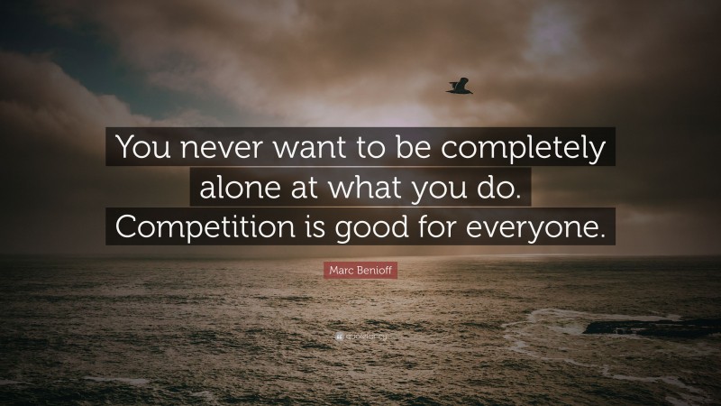 Marc Benioff Quote: “You never want to be completely alone at what you do. Competition is good for everyone.”