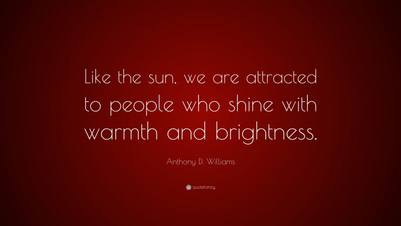 Anthony D. Williams Quote: “Like the sun, we are attracted to people who shine with warmth and brightness.”