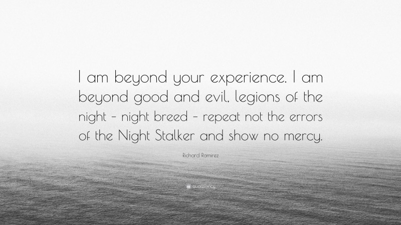 Richard Ramirez Quote: “I am beyond your experience. I am beyond good and evil, legions of the night – night breed – repeat not the errors of the Night Stalker and show no mercy.”