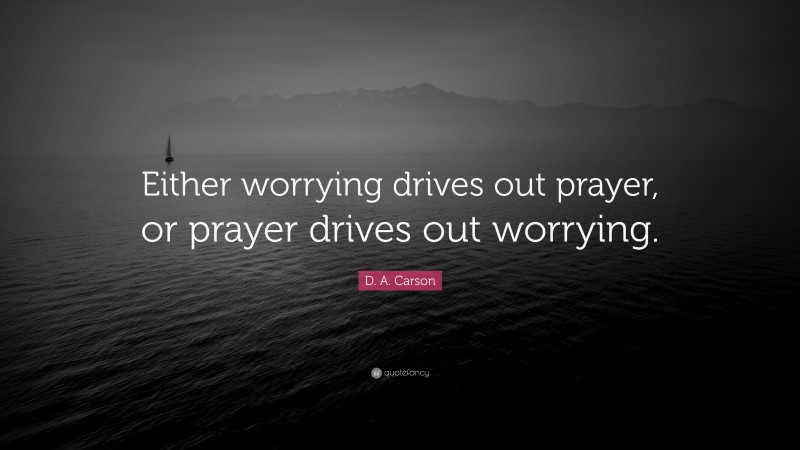 D. A. Carson Quote: “Either worrying drives out prayer, or prayer drives out worrying.”