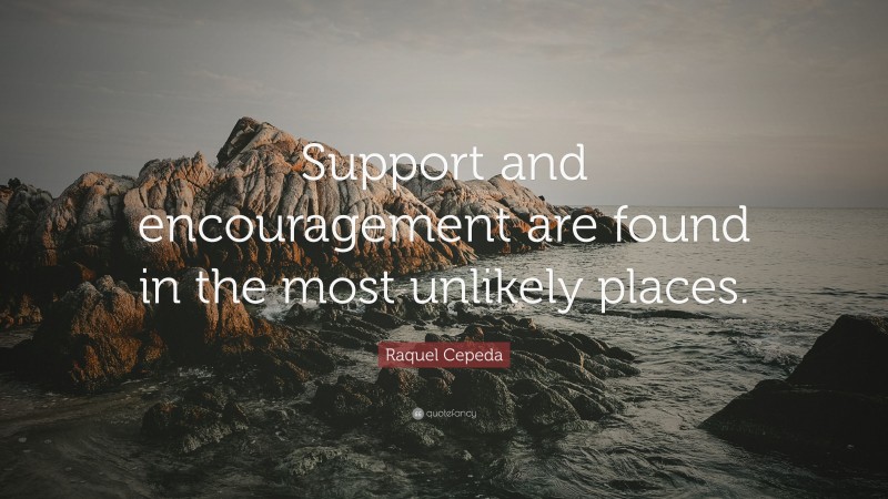Raquel Cepeda Quote: “Support and encouragement are found in the most unlikely places.”