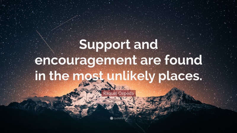 Raquel Cepeda Quote: “Support and encouragement are found in the most unlikely places.”