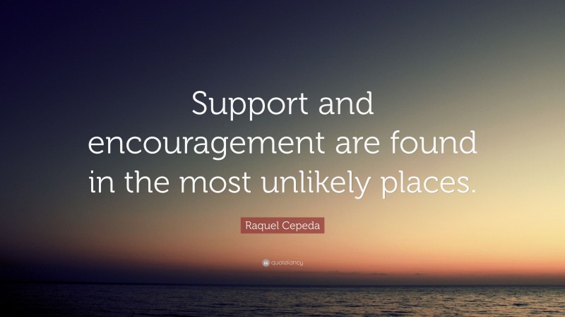 Raquel Cepeda Quote: “Support and encouragement are found in the most unlikely places.”