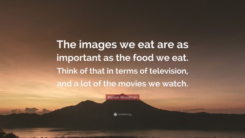 Marion Woodman Quote: “The images we eat are as important as the food we eat. Think of that in terms of television, and a lot of the movies we watch.”