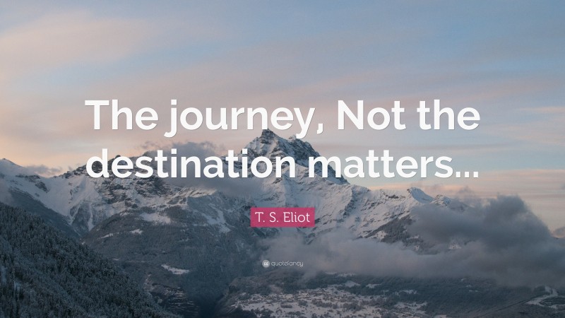 T. S. Eliot Quote: “The journey, Not the destination matters...”