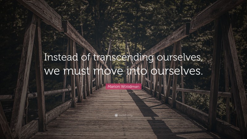 Marion Woodman Quote: “Instead of transcending ourselves, we must move into ourselves.”
