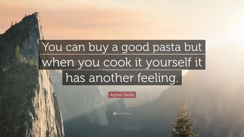 Agnes Varda Quote: “You can buy a good pasta but when you cook it yourself it has another feeling.”