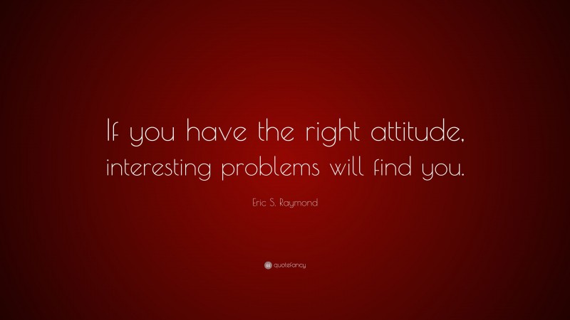 Eric S. Raymond Quote: “If you have the right attitude, interesting problems will find you.”